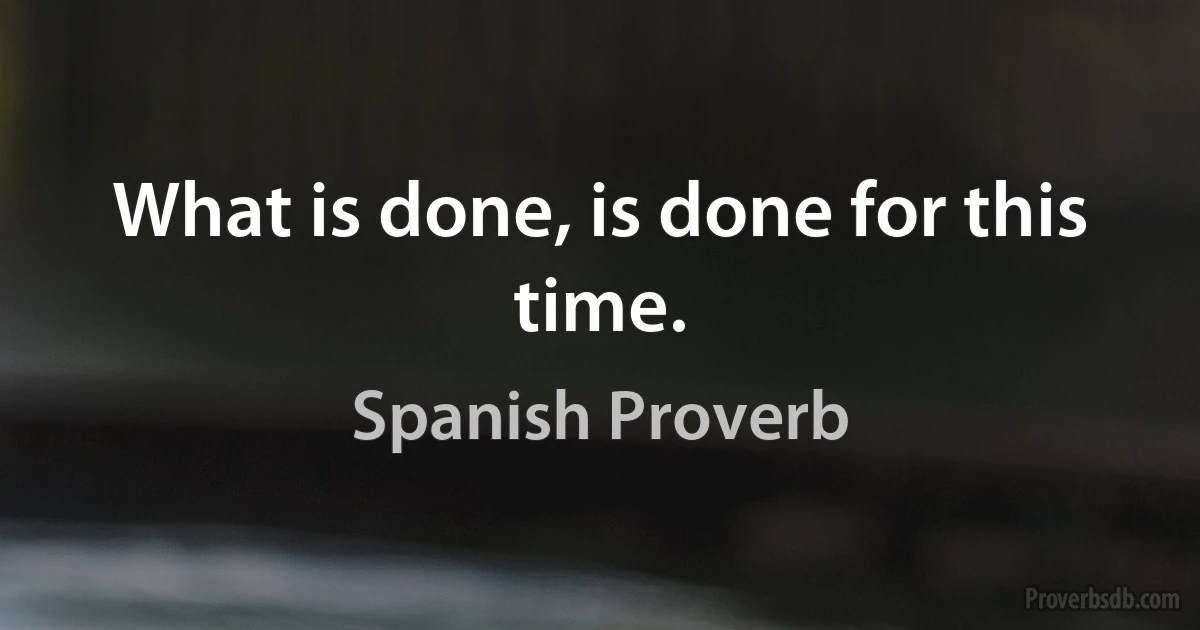 What is done, is done for this time. (Spanish Proverb)