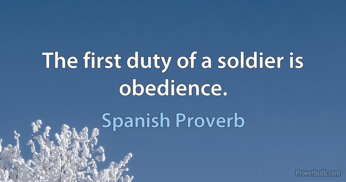 The first duty of a soldier is obedience. (Spanish Proverb)