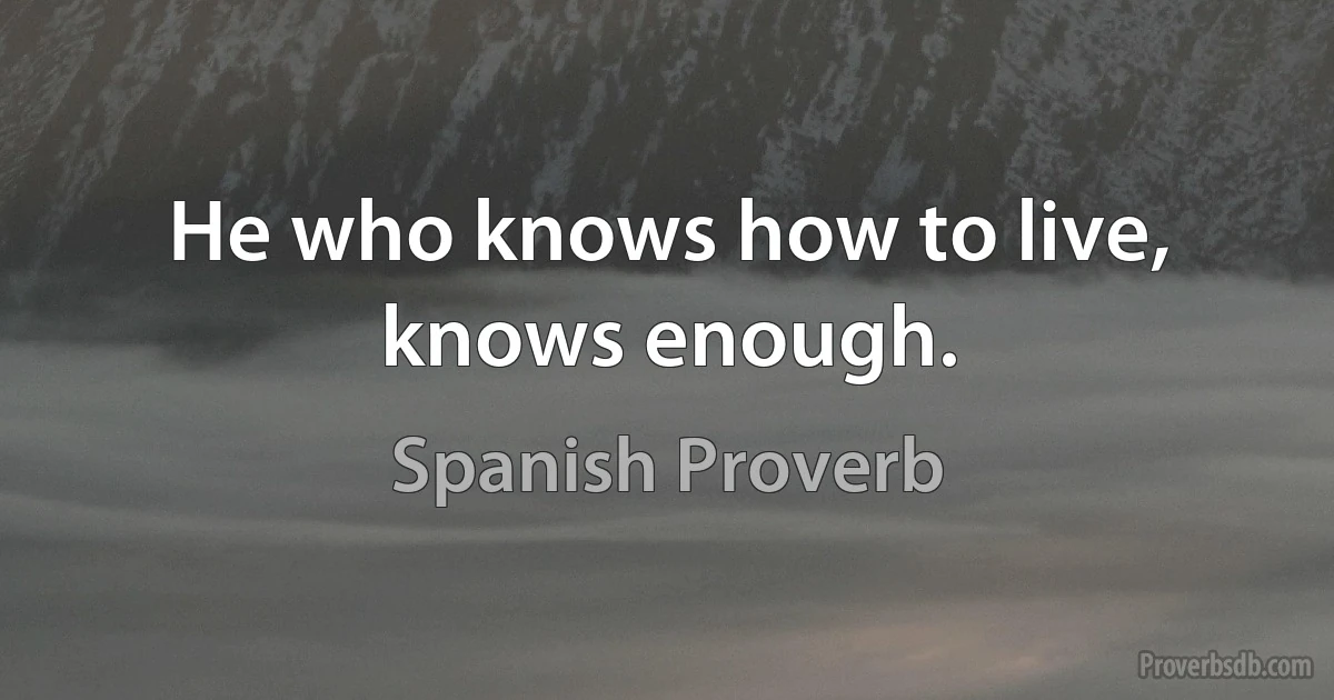 He who knows how to live, knows enough. (Spanish Proverb)