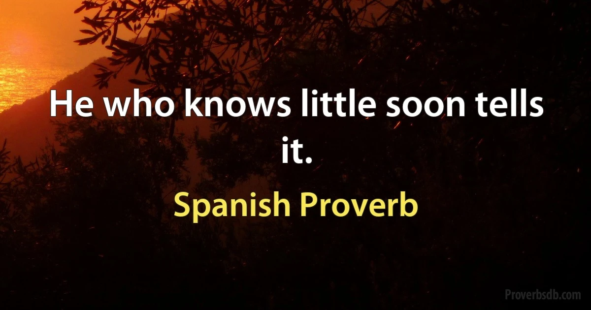 He who knows little soon tells it. (Spanish Proverb)