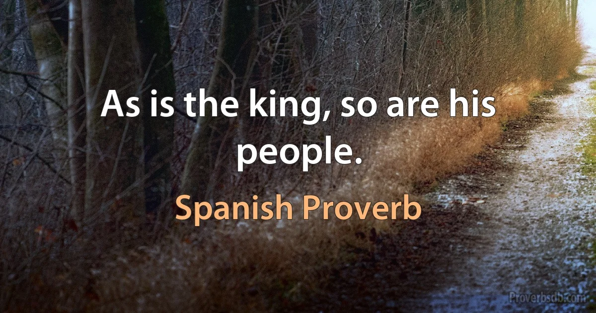 As is the king, so are his people. (Spanish Proverb)