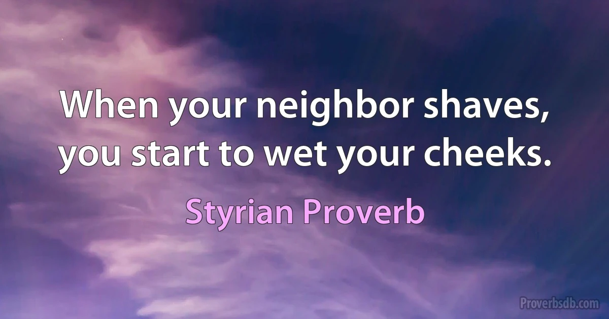 When your neighbor shaves, you start to wet your cheeks. (Styrian Proverb)