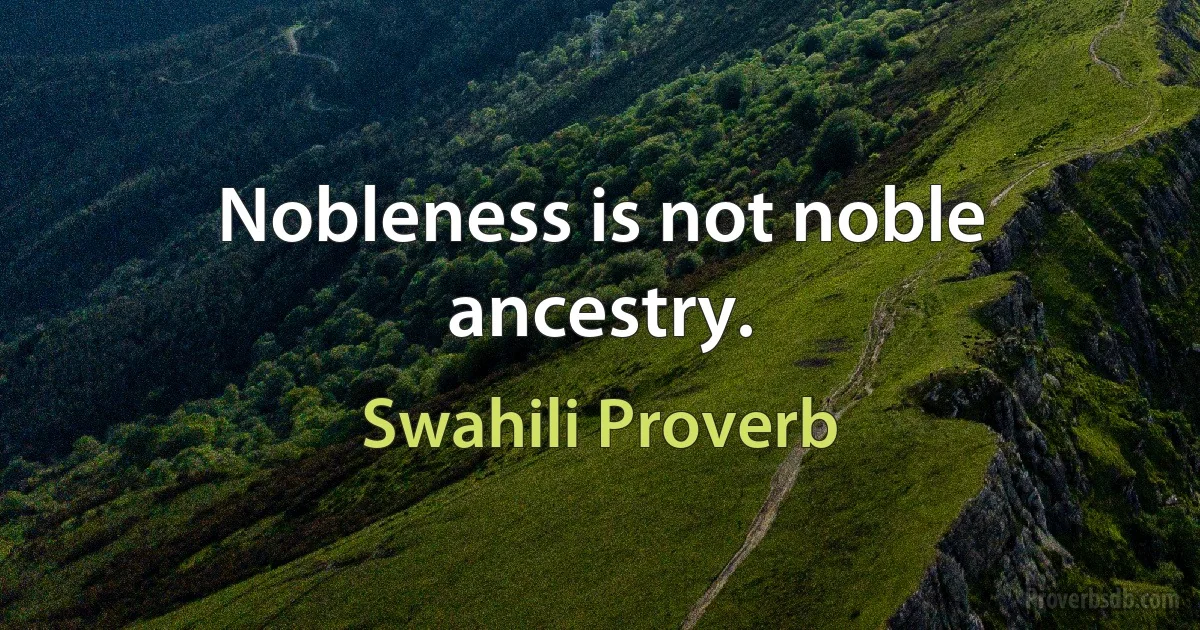 Nobleness is not noble ancestry. (Swahili Proverb)