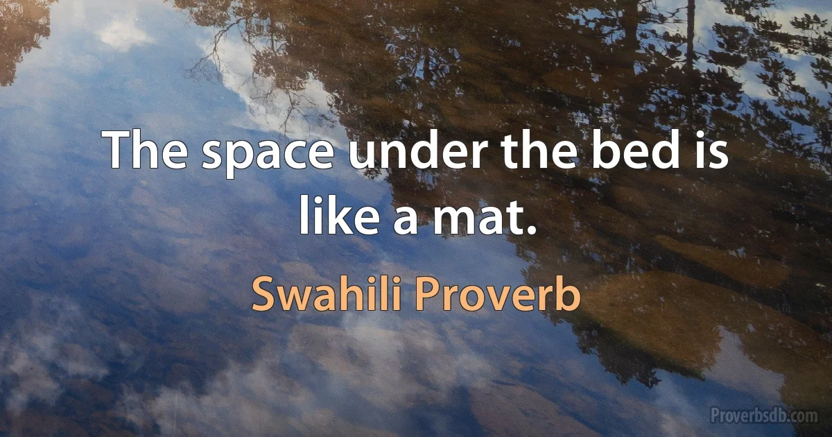 The space under the bed is like a mat. (Swahili Proverb)