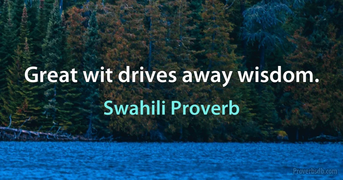 Great wit drives away wisdom. (Swahili Proverb)