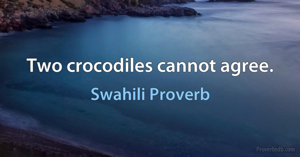 Two crocodiles cannot agree. (Swahili Proverb)