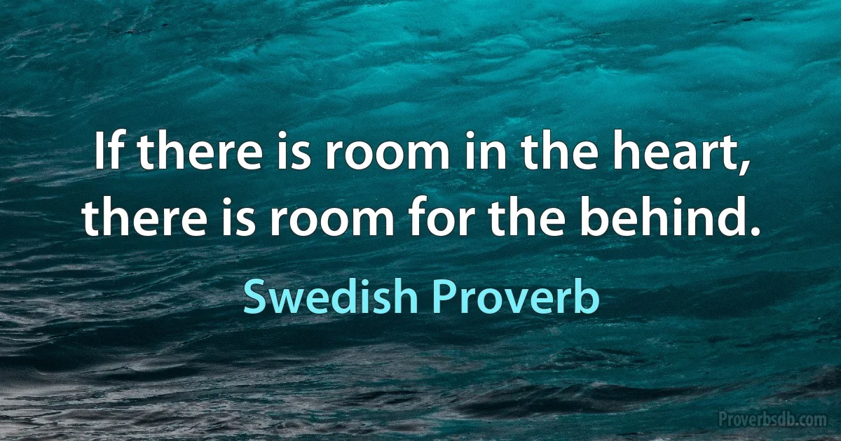 If there is room in the heart, there is room for the behind. (Swedish Proverb)