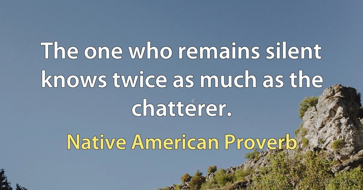 The one who remains silent knows twice as much as the chatterer. (Native American Proverb)