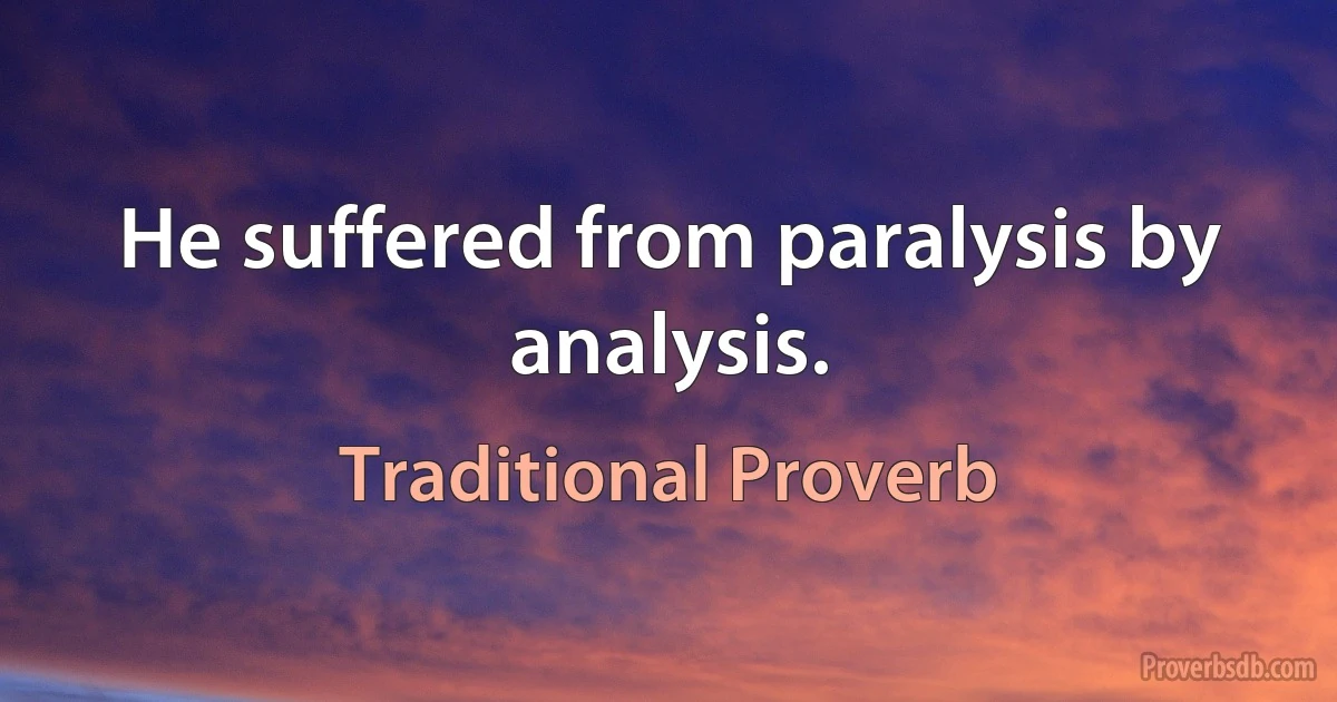 He suffered from paralysis by analysis. (Traditional Proverb)