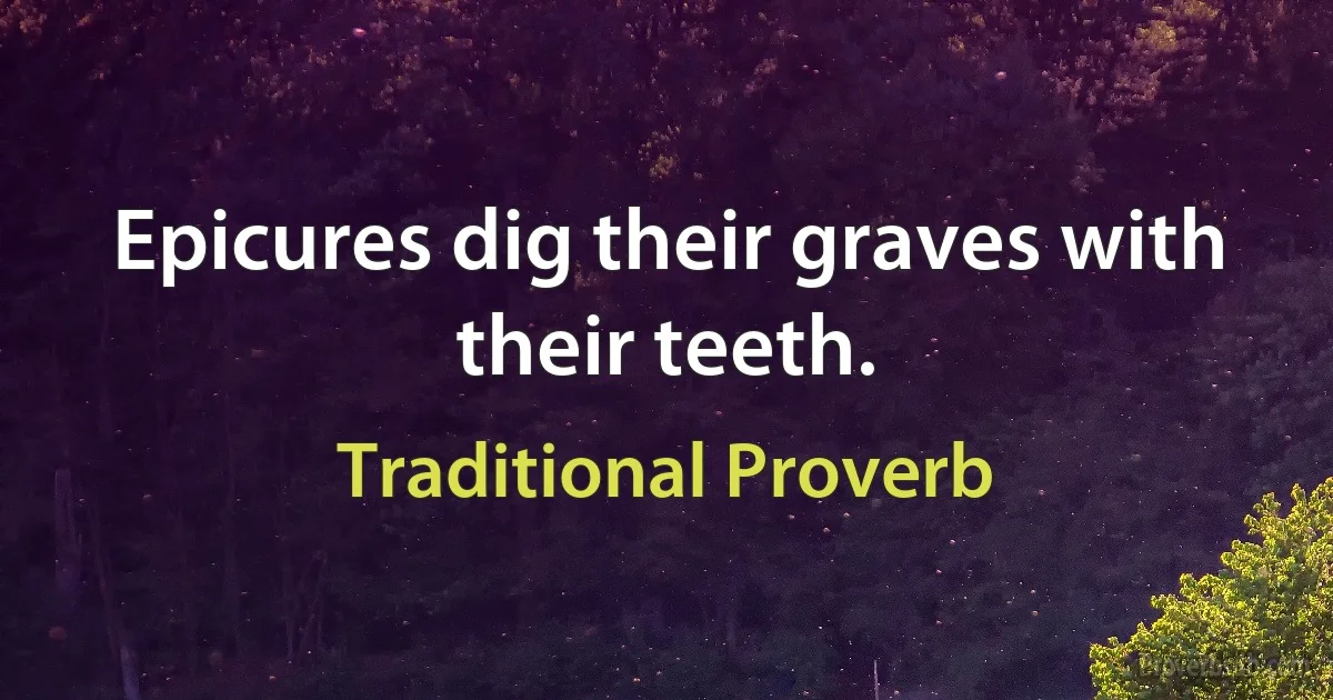 Epicures dig their graves with their teeth. (Traditional Proverb)