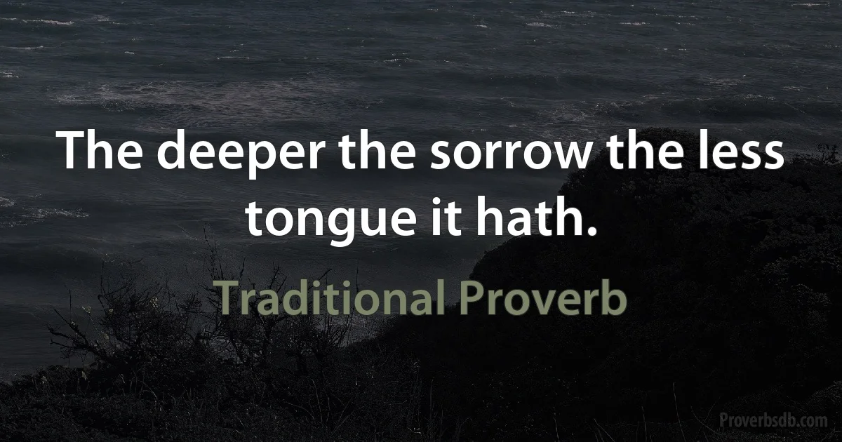 The deeper the sorrow the less tongue it hath. (Traditional Proverb)