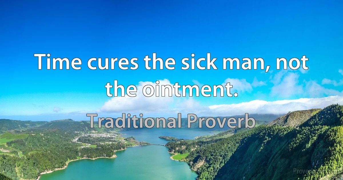 Time cures the sick man, not the ointment. (Traditional Proverb)