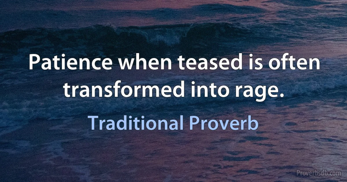 Patience when teased is often transformed into rage. (Traditional Proverb)