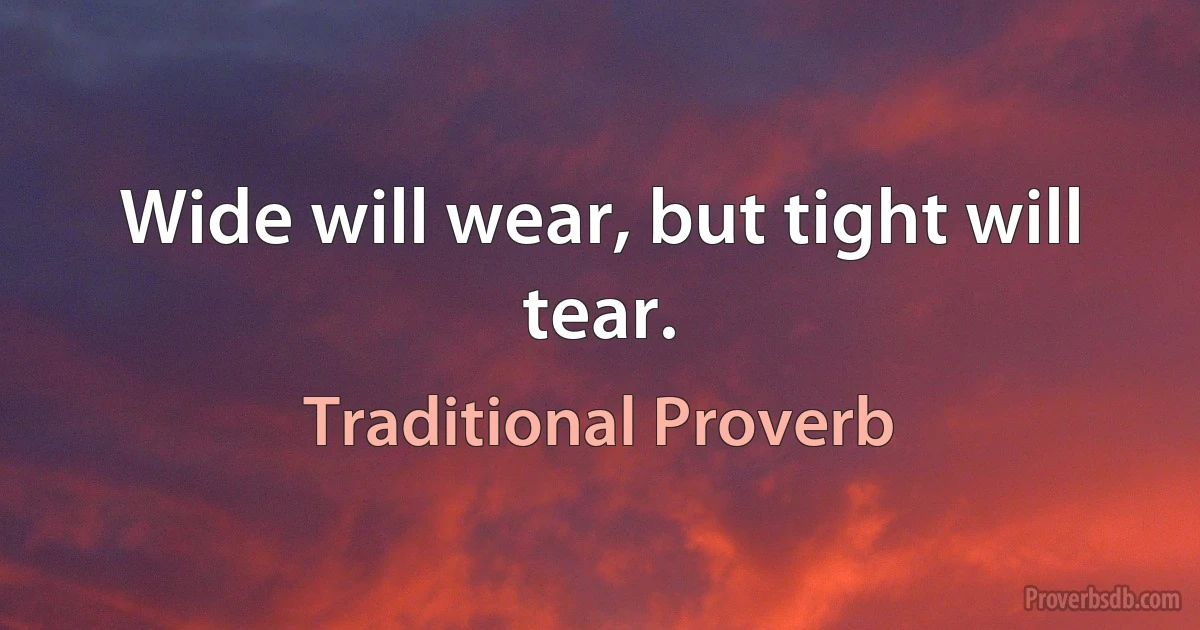 Wide will wear, but tight will tear. (Traditional Proverb)