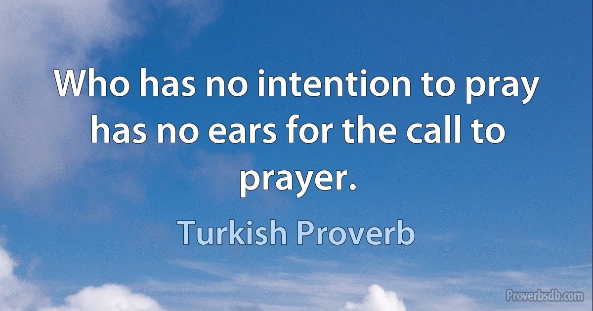 Who has no intention to pray has no ears for the call to prayer. (Turkish Proverb)