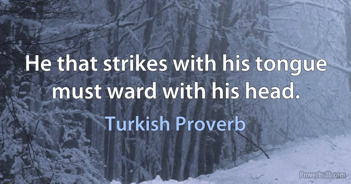 He that strikes with his tongue must ward with his head. (Turkish Proverb)