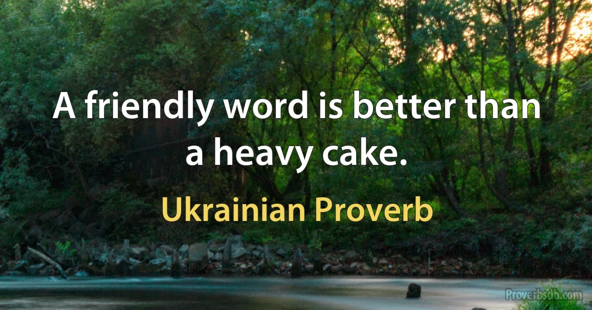 A friendly word is better than a heavy cake. (Ukrainian Proverb)