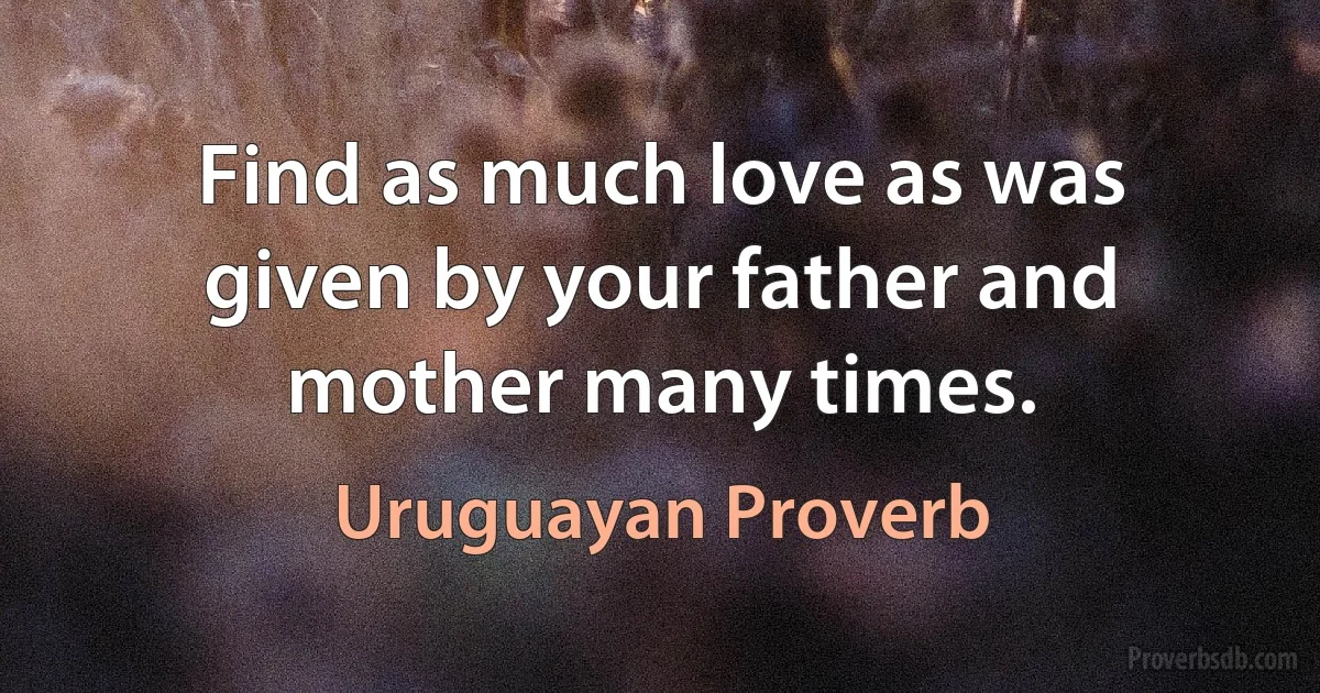 Find as much love as was given by your father and mother many times. (Uruguayan Proverb)