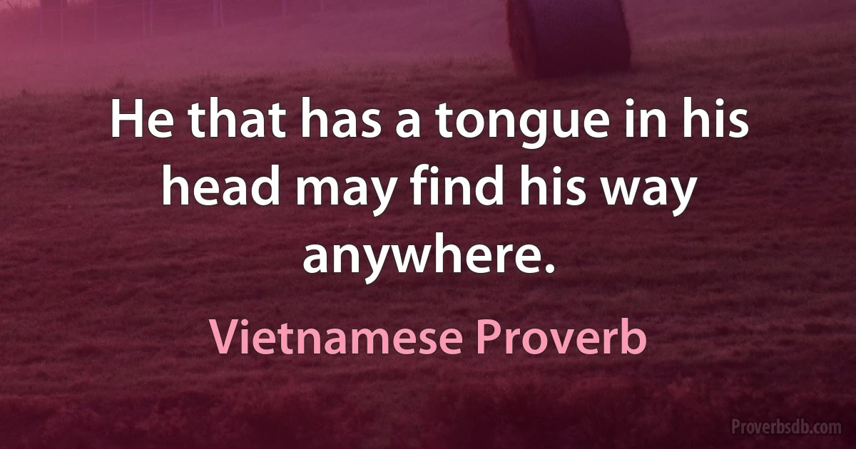 He that has a tongue in his head may find his way anywhere. (Vietnamese Proverb)