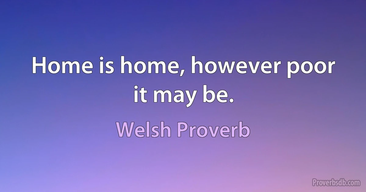 Home is home, however poor it may be. (Welsh Proverb)