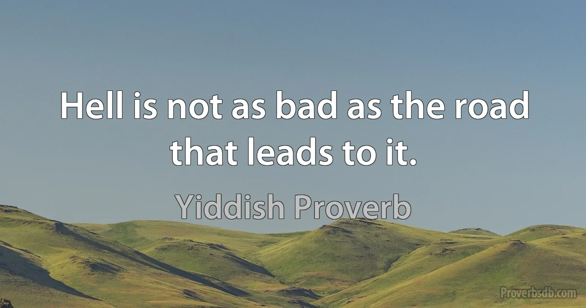 Hell is not as bad as the road that leads to it. (Yiddish Proverb)