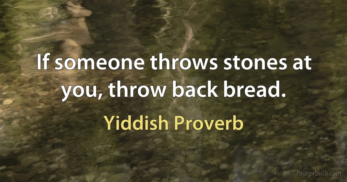 If someone throws stones at you, throw back bread. (Yiddish Proverb)