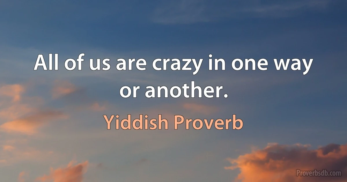 All of us are crazy in one way or another. (Yiddish Proverb)