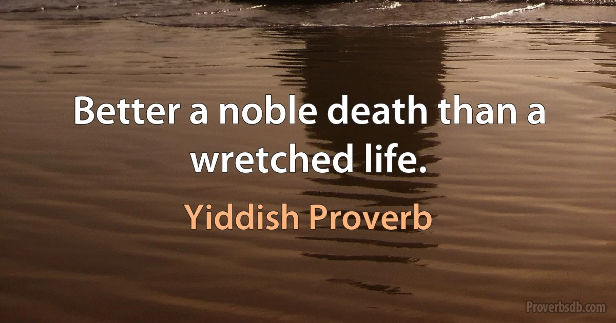 Better a noble death than a wretched life. (Yiddish Proverb)