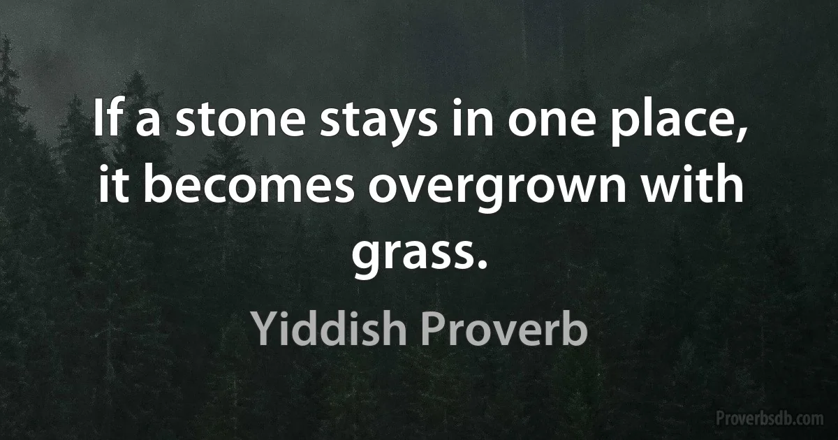 If a stone stays in one place, it becomes overgrown with grass. (Yiddish Proverb)