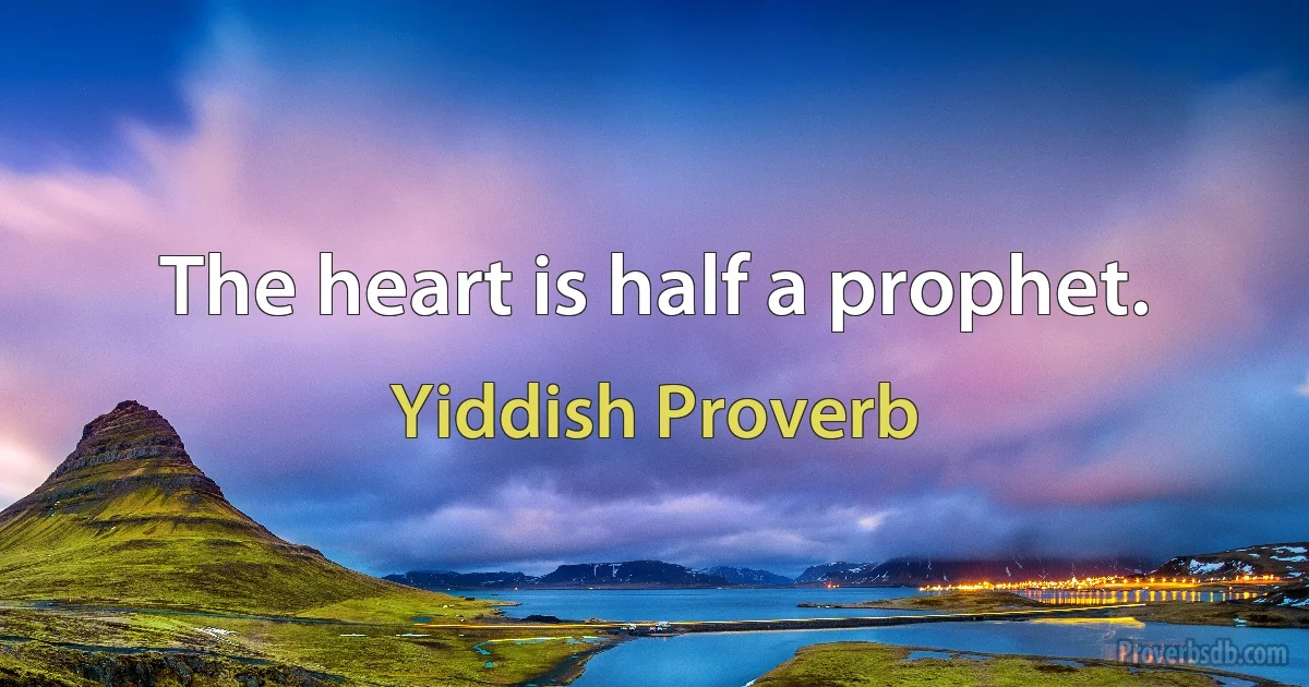 The heart is half a prophet. (Yiddish Proverb)