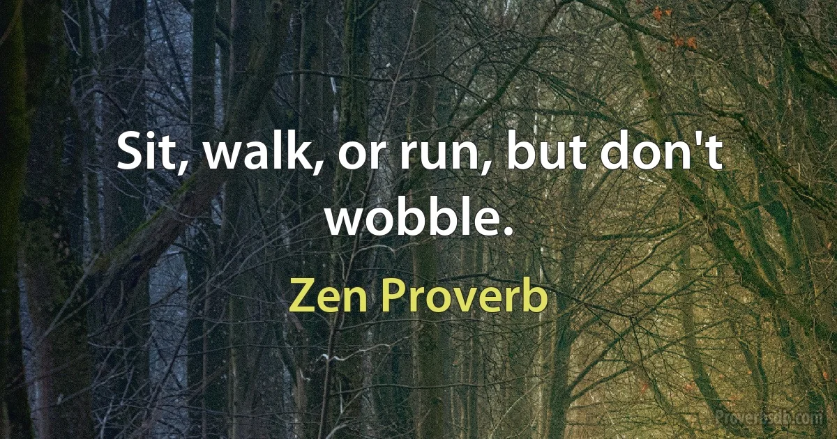 Sit, walk, or run, but don't wobble. (Zen Proverb)