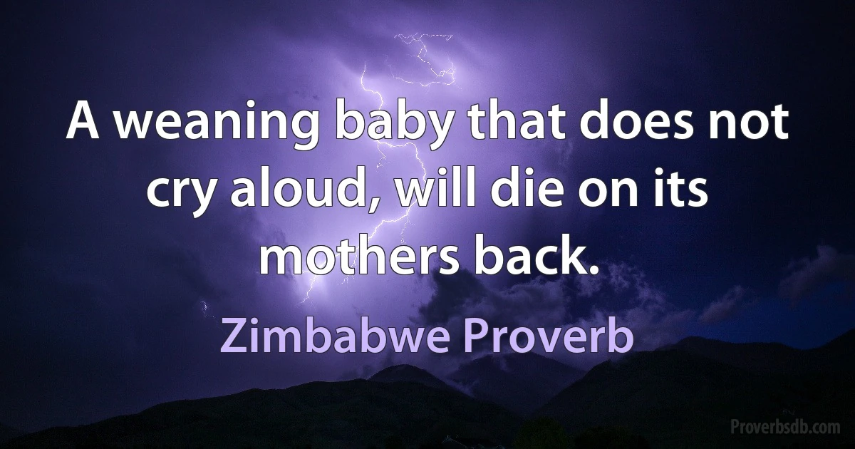 A weaning baby that does not cry aloud, will die on its mothers back. (Zimbabwe Proverb)