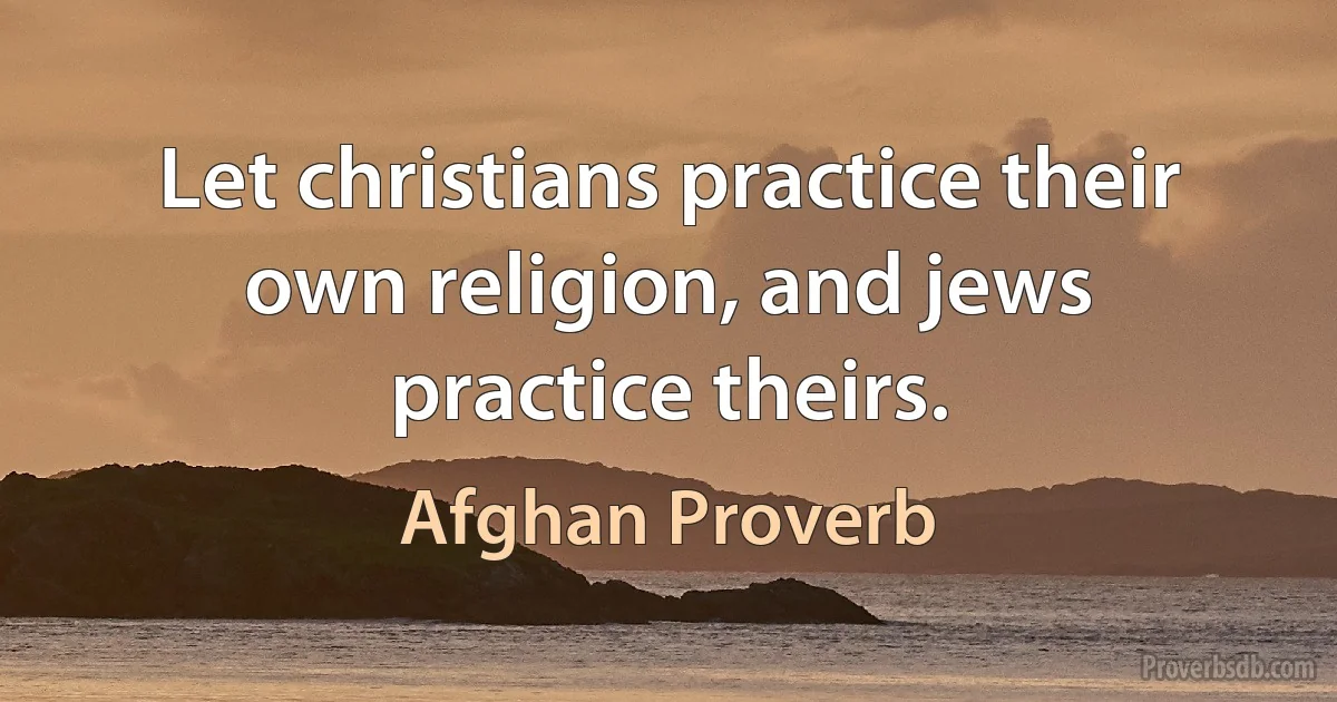 Let christians practice their own religion, and jews practice theirs. (Afghan Proverb)