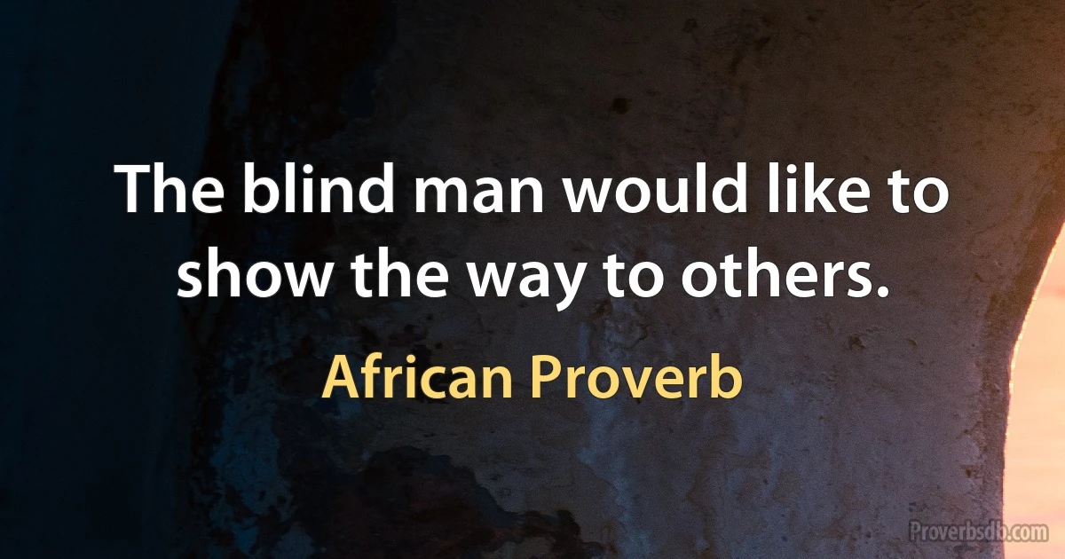 The blind man would like to show the way to others. (African Proverb)