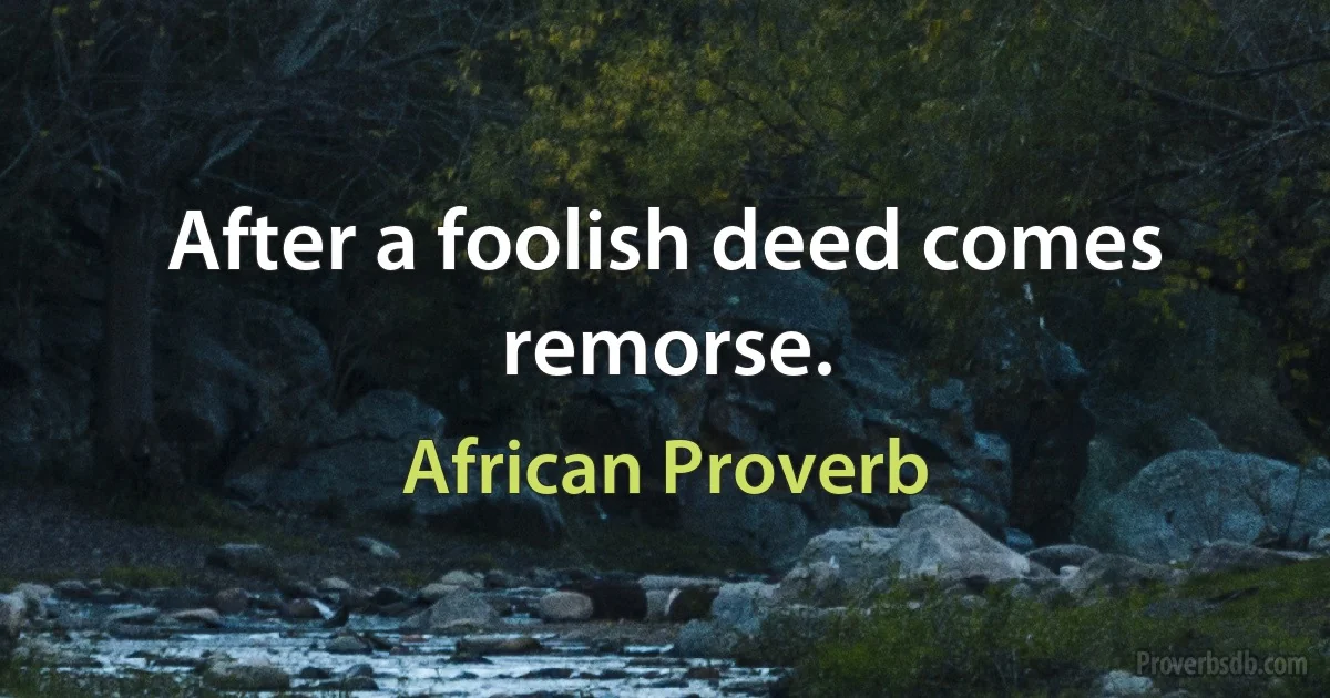 After a foolish deed comes remorse. (African Proverb)