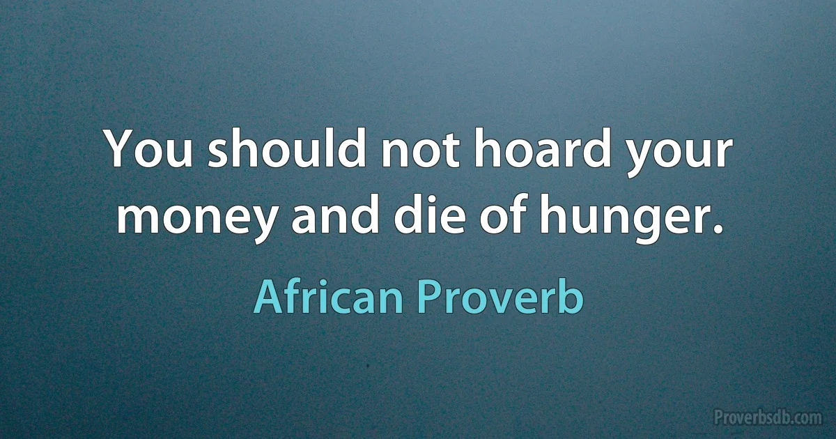 You should not hoard your money and die of hunger. (African Proverb)