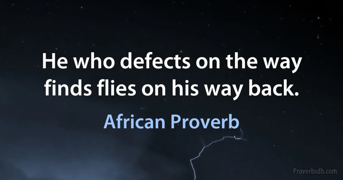 He who defects on the way finds flies on his way back. (African Proverb)