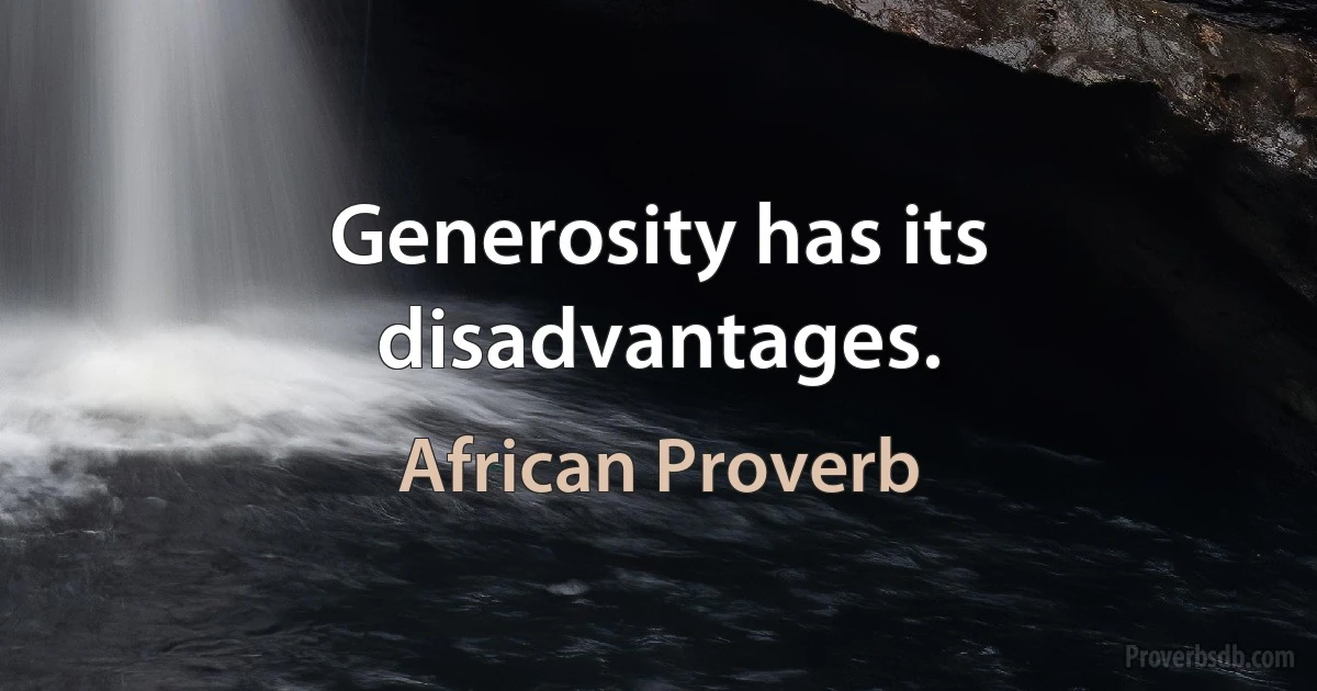 Generosity has its disadvantages. (African Proverb)