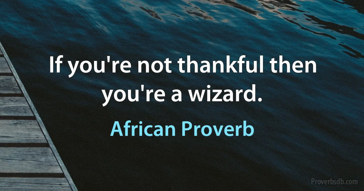 If you're not thankful then you're a wizard. (African Proverb)