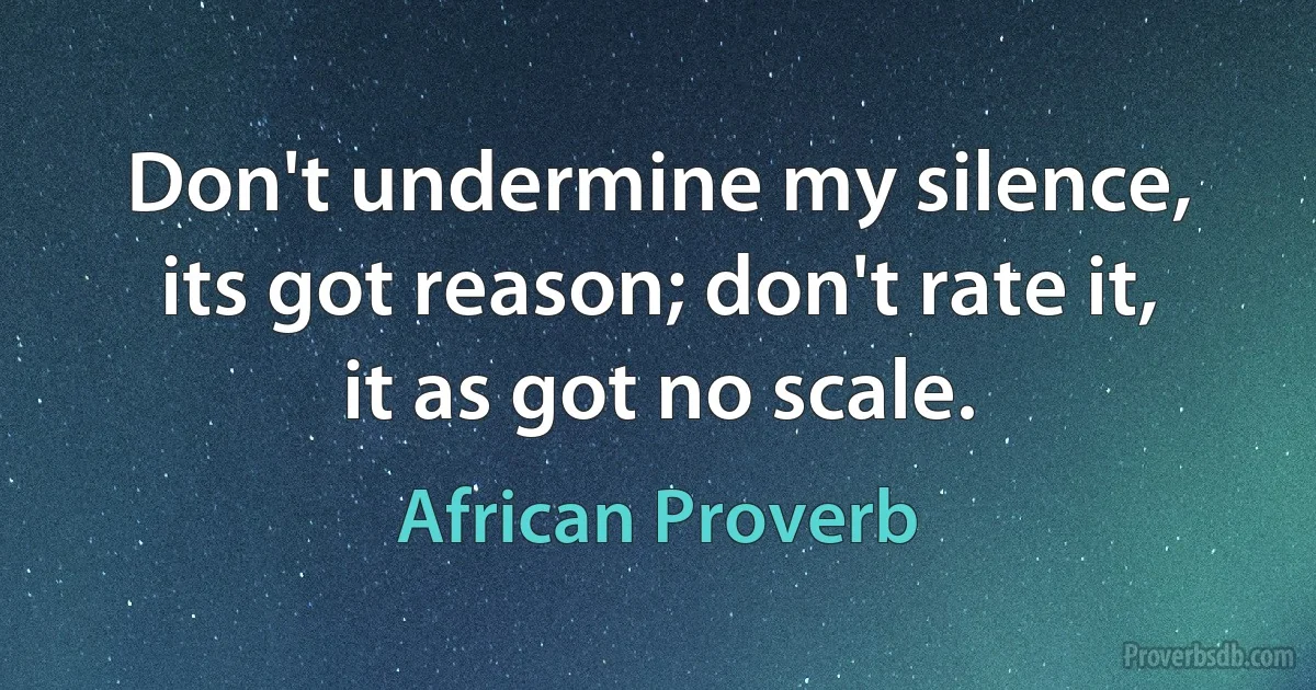 Don't undermine my silence, its got reason; don't rate it, it as got no scale. (African Proverb)