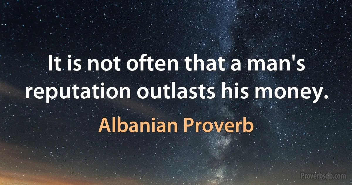 It is not often that a man's reputation outlasts his money. (Albanian Proverb)