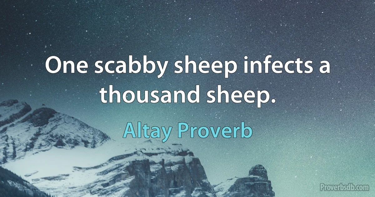 One scabby sheep infects a thousand sheep. (Altay Proverb)