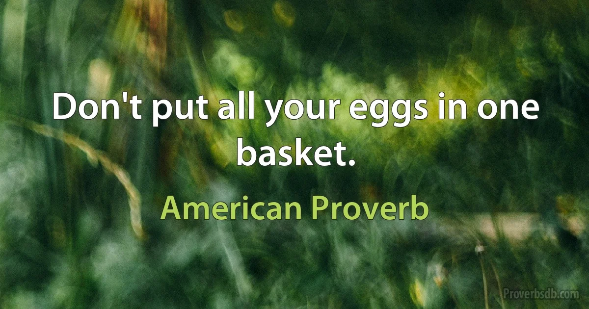 Don't put all your eggs in one basket. (American Proverb)