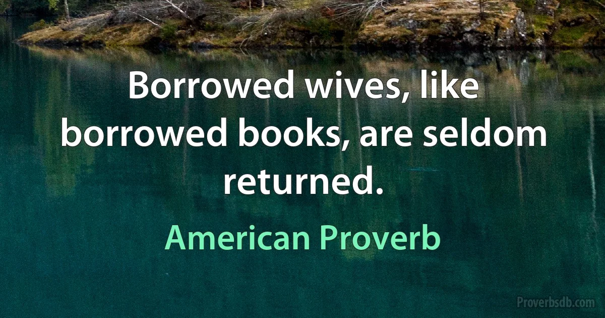 Borrowed wives, like borrowed books, are seldom returned. (American Proverb)