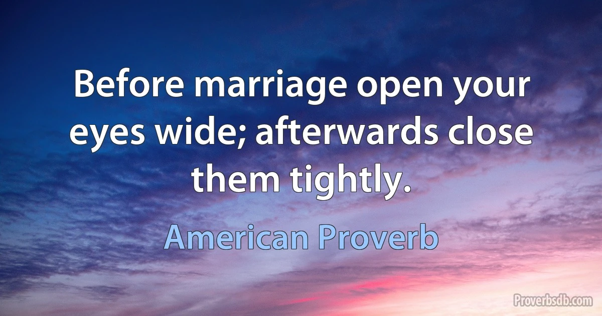 Before marriage open your eyes wide; afterwards close them tightly. (American Proverb)