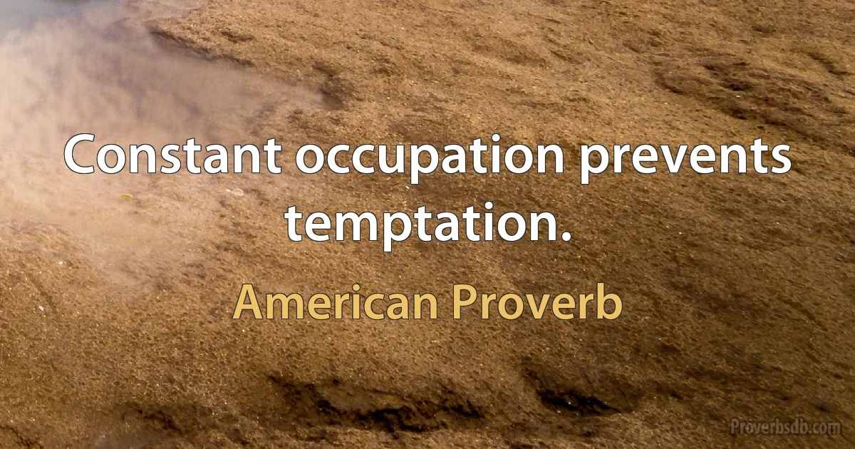 Constant occupation prevents temptation. (American Proverb)