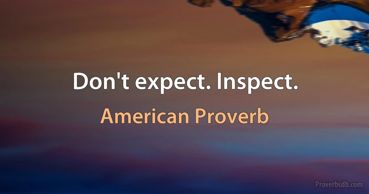 Don't expect. Inspect. (American Proverb)