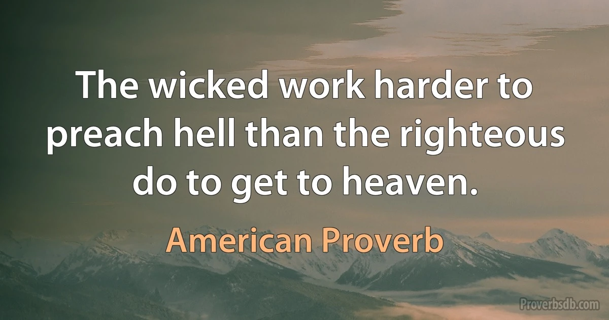 The wicked work harder to preach hell than the righteous do to get to heaven. (American Proverb)