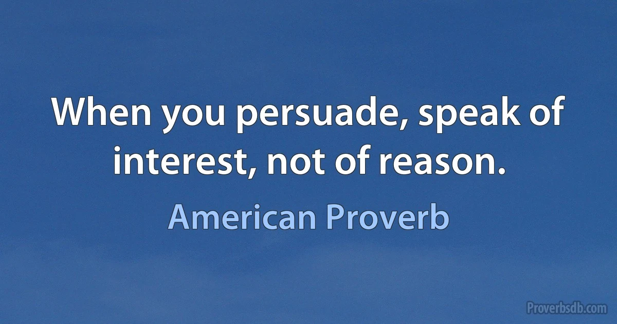 When you persuade, speak of interest, not of reason. (American Proverb)