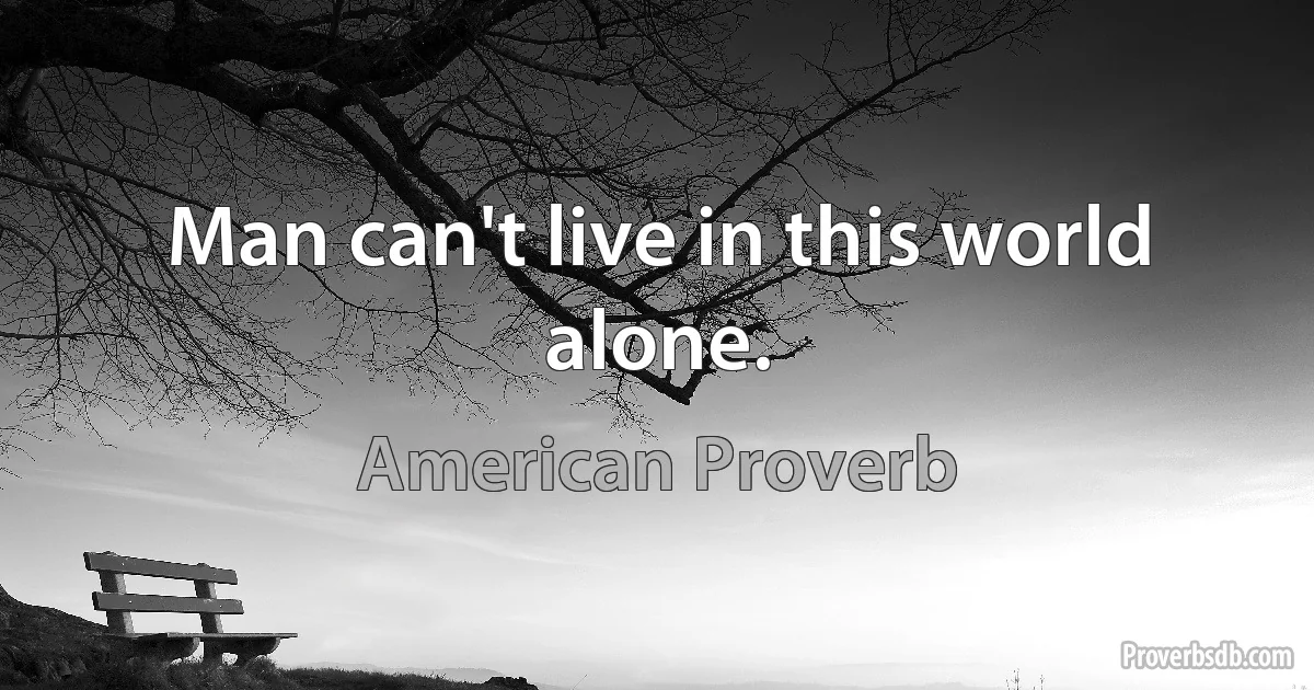 Man can't live in this world alone. (American Proverb)